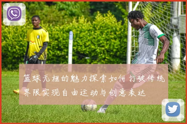 篮球无框的魅力探索如何打破传统界限实现自由运动与创意表达