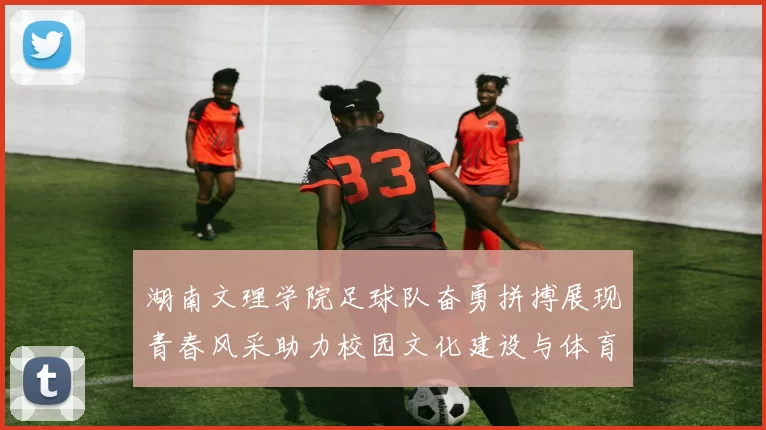 湖南文理学院足球队奋勇拼搏展现青春风采助力校园文化建设与体育发展