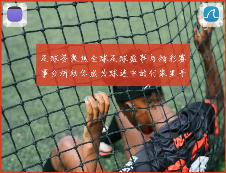 足球荟聚焦全球足球盛事与精彩赛事分析助你成为球迷中的行家里手