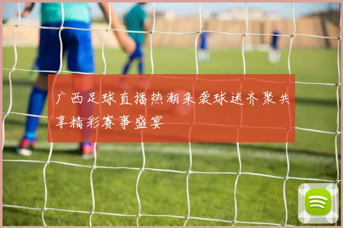 广西足球直播热潮来袭球迷齐聚共享精彩赛事盛宴