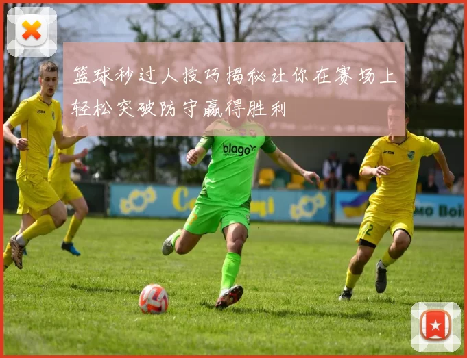 篮球秒过人技巧揭秘让你在赛场上轻松突破防守赢得胜利