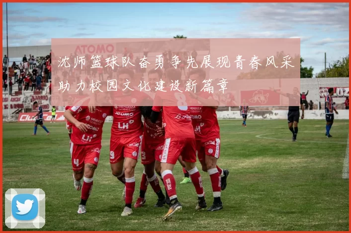 沈师篮球队奋勇争先展现青春风采助力校园文化建设新篇章