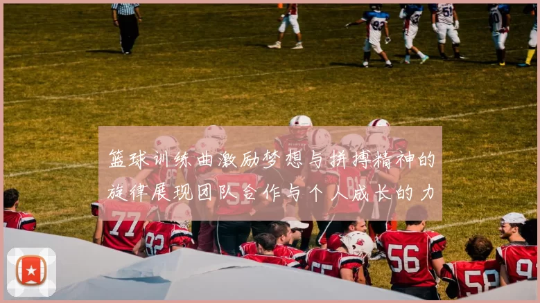 篮球训练曲激励梦想与拼搏精神的旋律展现团队合作与个人成长的力量