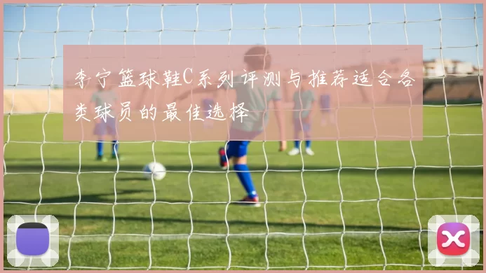 李宁篮球鞋C系列评测与推荐适合各类球员的最佳选择