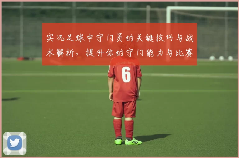 实况足球中守门员的关键技巧与战术解析，提升你的守门能力与比赛表现