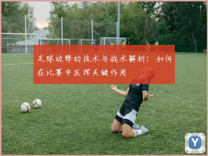 足球边锋的技术与战术解析：如何在比赛中发挥关键作用