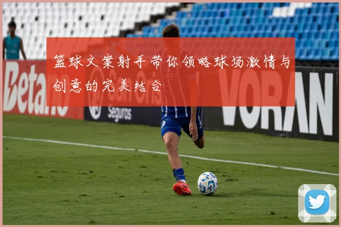 篮球文案射手带你领略球场激情与创意的完美结合